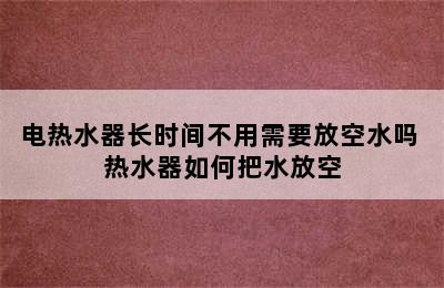 电热水器长时间不用需要放空水吗 热水器如何把水放空